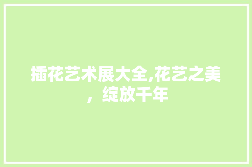 插花艺术展大全,花艺之美，绽放千年