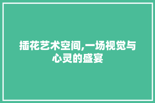 插花艺术空间,一场视觉与心灵的盛宴
