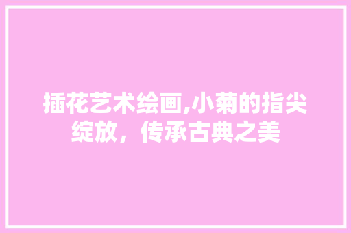 插花艺术绘画,小菊的指尖绽放，传承古典之美