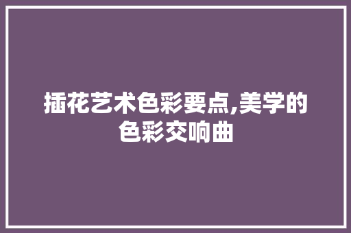 插花艺术色彩要点,美学的色彩交响曲