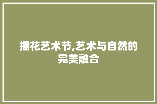 插花艺术节,艺术与自然的完美融合
