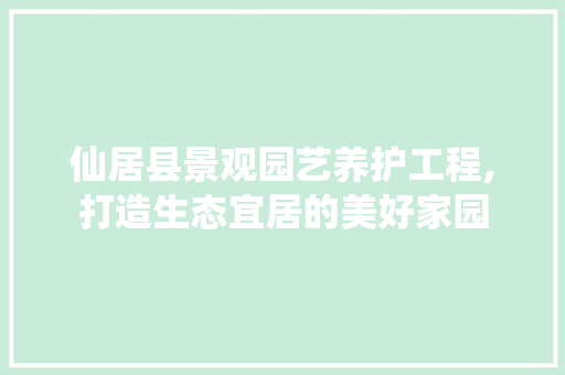 仙居县景观园艺养护工程,打造生态宜居的美好家园