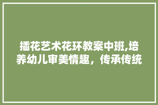 插花艺术花环教案中班,培养幼儿审美情趣，传承传统文化