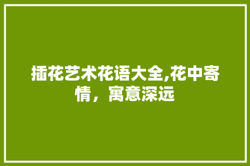 插花艺术花语大全,花中寄情，寓意深远