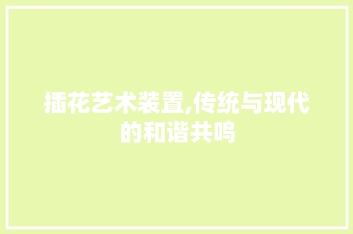 插花艺术装置,传统与现代的和谐共鸣