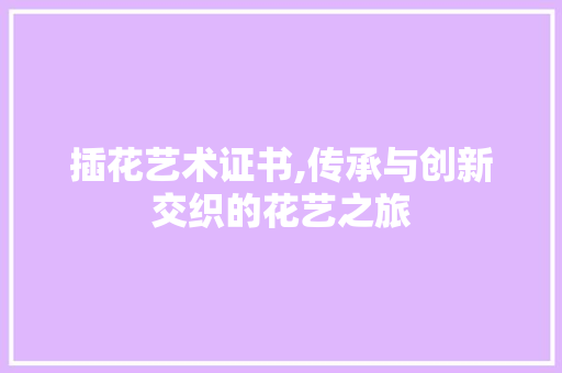 插花艺术证书,传承与创新交织的花艺之旅