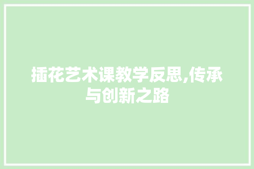 插花艺术课教学反思,传承与创新之路