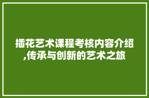 插花艺术课程考核内容介绍,传承与创新的艺术之旅