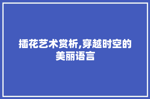 插花艺术赏析,穿越时空的美丽语言
