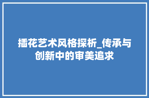 插花艺术风格探析_传承与创新中的审美追求
