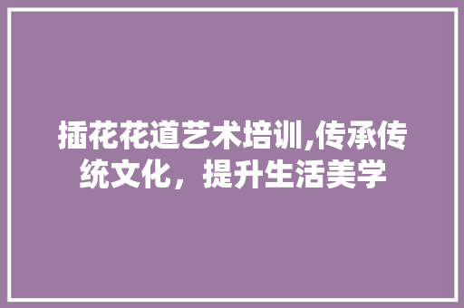 插花花道艺术培训,传承传统文化，提升生活美学