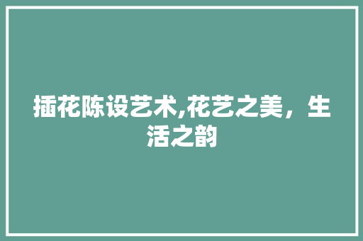 插花陈设艺术,花艺之美，生活之韵