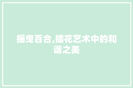 摇曳百合,插花艺术中的和谐之美