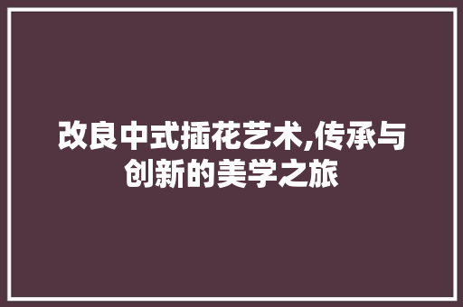 改良中式插花艺术,传承与创新的美学之旅