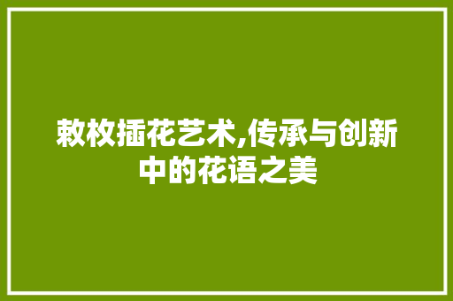 敕枚插花艺术,传承与创新中的花语之美