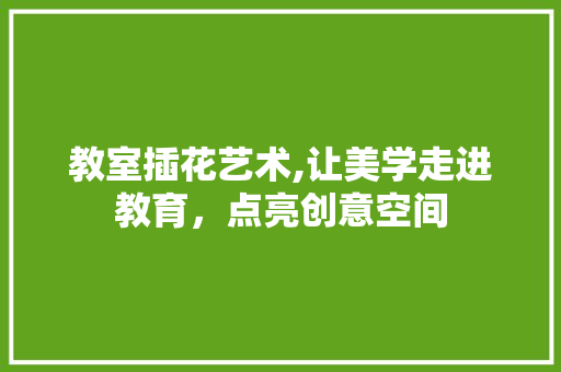 教室插花艺术,让美学走进教育，点亮创意空间