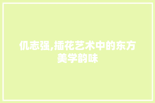 仉志强,插花艺术中的东方美学韵味