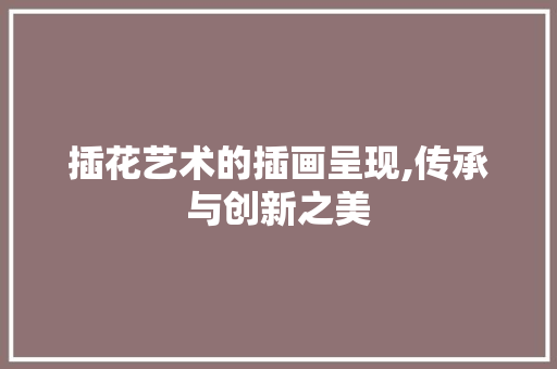 插花艺术的插画呈现,传承与创新之美