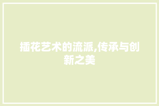 插花艺术的流派,传承与创新之美