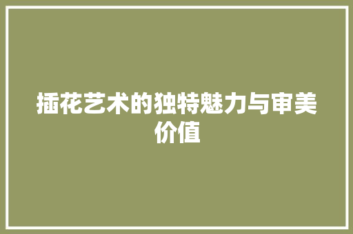 插花艺术的独特魅力与审美价值