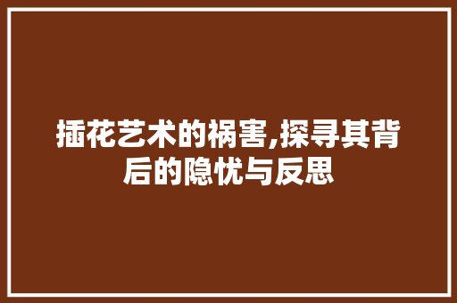 插花艺术的祸害,探寻其背后的隐忧与反思