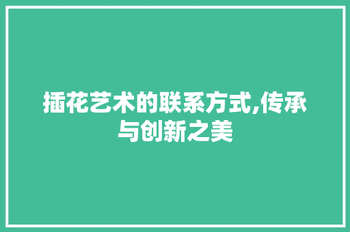 插花艺术的联系方式,传承与创新之美