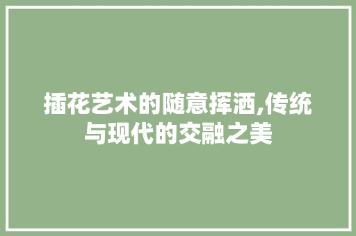 插花艺术的随意挥洒,传统与现代的交融之美