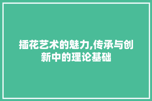 插花艺术的魅力,传承与创新中的理论基础