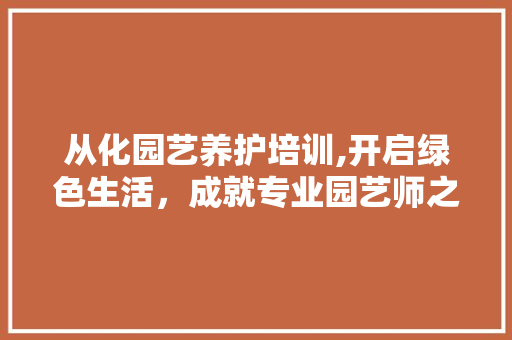 从化园艺养护培训,开启绿色生活，成就专业园艺师之路