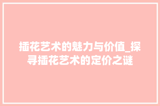 插花艺术的魅力与价值_探寻插花艺术的定价之谜