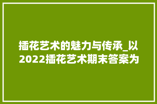 插花艺术的魅力与传承_以2022插花艺术期末答案为鉴