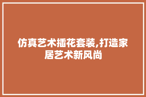 仿真艺术插花套装,打造家居艺术新风尚