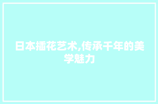 日本插花艺术,传承千年的美学魅力