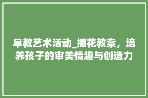早教艺术活动_插花教案，培养孩子的审美情趣与创造力