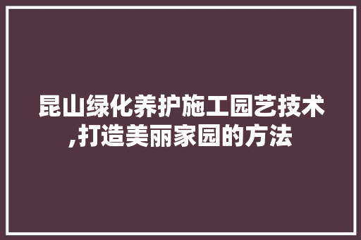 昆山绿化养护施工园艺技术,打造美丽家园的方法