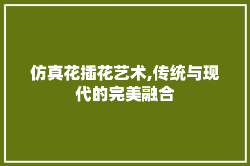 仿真花插花艺术,传统与现代的完美融合