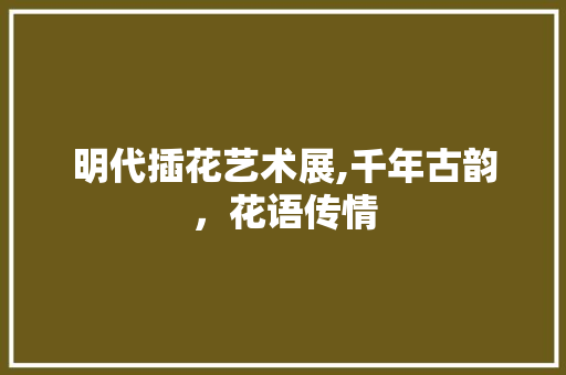 明代插花艺术展,千年古韵，花语传情