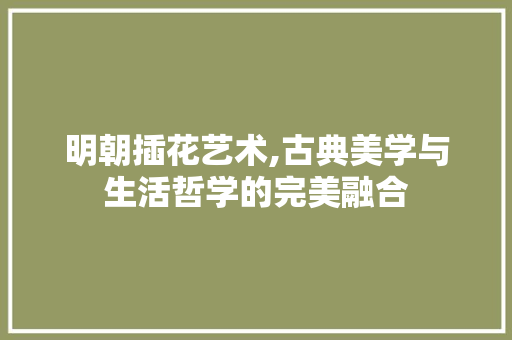 明朝插花艺术,古典美学与生活哲学的完美融合
