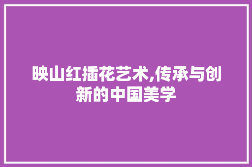 映山红插花艺术,传承与创新的中国美学