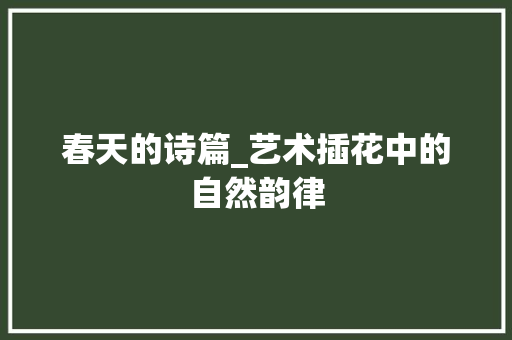 春天的诗篇_艺术插花中的自然韵律