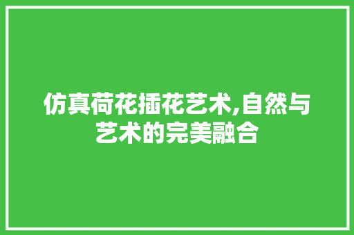仿真荷花插花艺术,自然与艺术的完美融合