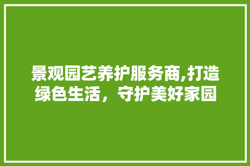 景观园艺养护服务商,打造绿色生活，守护美好家园