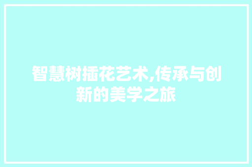 智慧树插花艺术,传承与创新的美学之旅