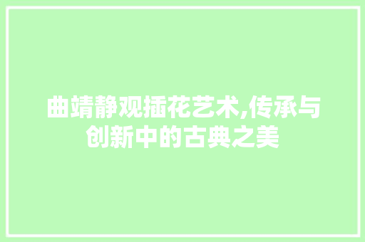 曲靖静观插花艺术,传承与创新中的古典之美