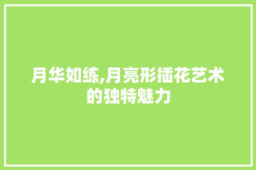 月华如练,月亮形插花艺术的独特魅力