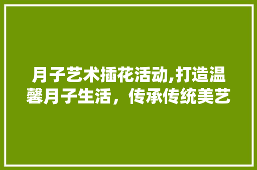 月子艺术插花活动,打造温馨月子生活，传承传统美艺