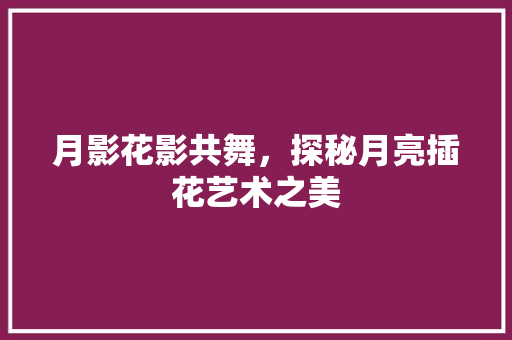 月影花影共舞，探秘月亮插花艺术之美