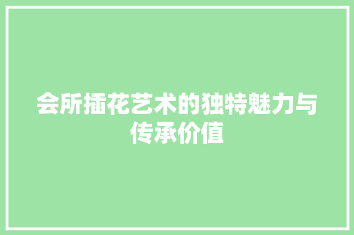 会所插花艺术的独特魅力与传承价值