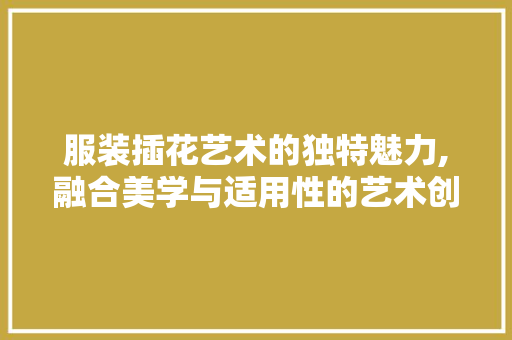 服装插花艺术的独特魅力,融合美学与适用性的艺术创作