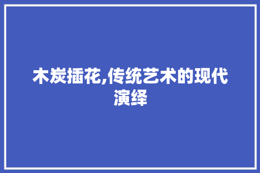 木炭插花,传统艺术的现代演绎